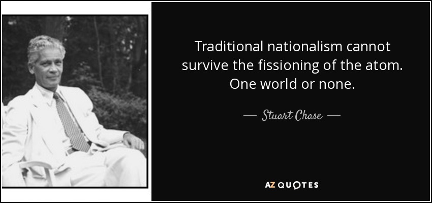 Traditional nationalism cannot survive the fissioning of the atom. One world or none. - Stuart Chase