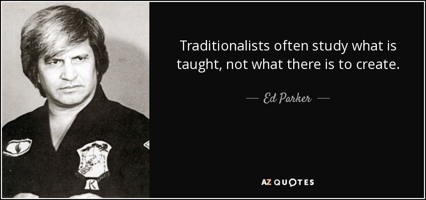 Traditionalists often study what is taught, not what there is to create. - Ed Parker