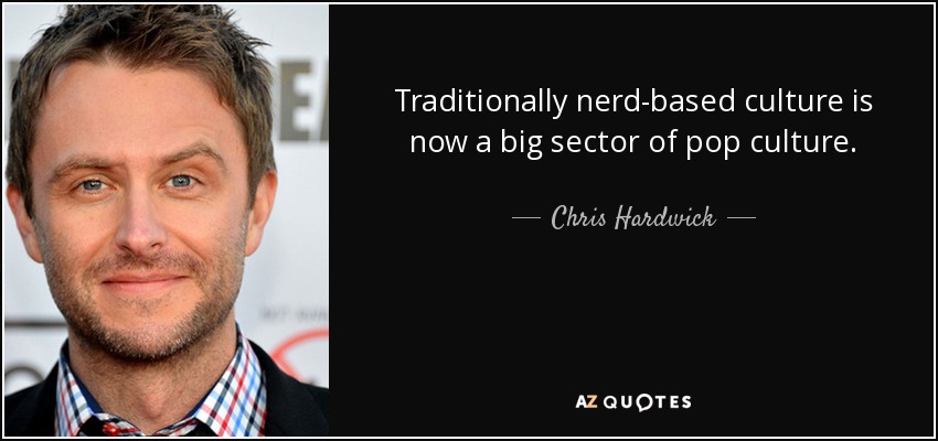 Traditionally nerd-based culture is now a big sector of pop culture. - Chris Hardwick