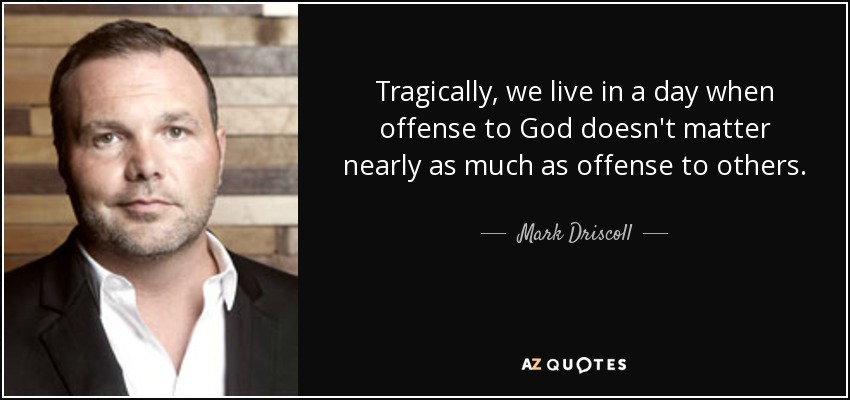 Tragically, we live in a day when offense to God doesn't matter nearly as much as offense to others. - Mark Driscoll