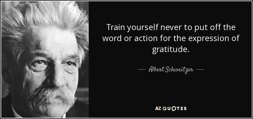 Train yourself never to put off the word or action for the expression of gratitude. - Albert Schweitzer
