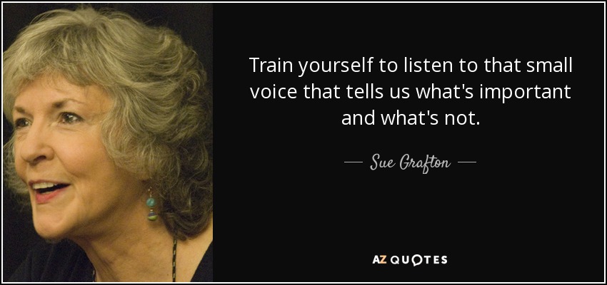 Train yourself to listen to that small voice that tells us what's important and what's not. - Sue Grafton
