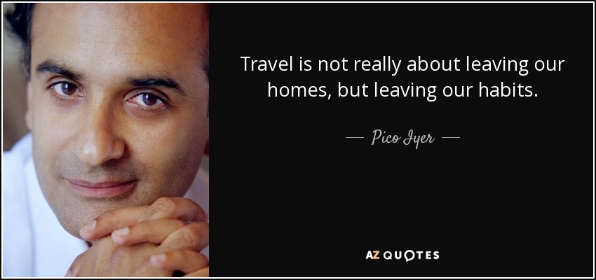 Travel is not really about leaving our homes, but leaving our habits. - Pico Iyer
