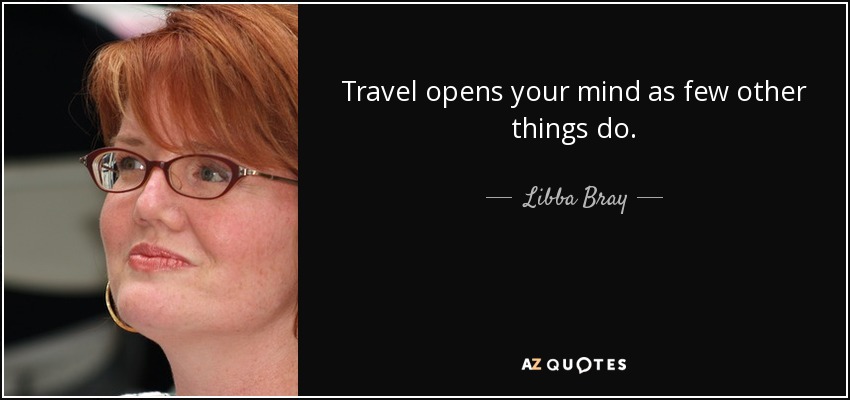 Travel opens your mind as few other things do. - Libba Bray