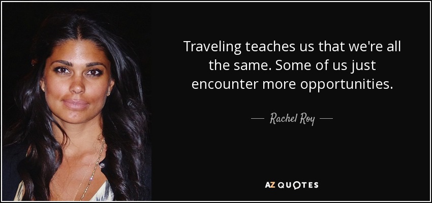 Traveling teaches us that we're all the same. Some of us just encounter more opportunities. - Rachel Roy