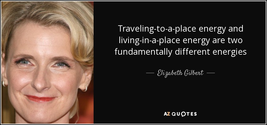 Elizabeth Gilbert quote: Traveling-to-a-place energy and living-in-a ...