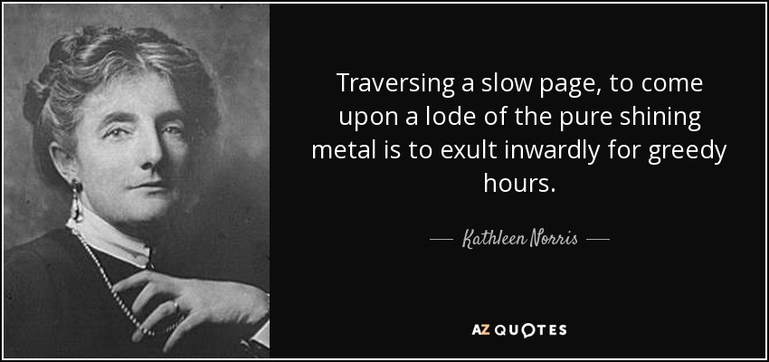 Traversing a slow page, to come upon a lode of the pure shining metal is to exult inwardly for greedy hours. - Kathleen Norris