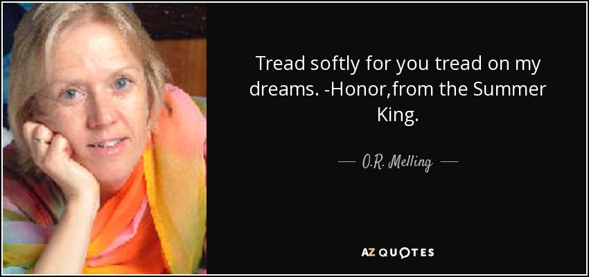 Tread softly for you tread on my dreams. -Honor,from the Summer King. - O.R. Melling