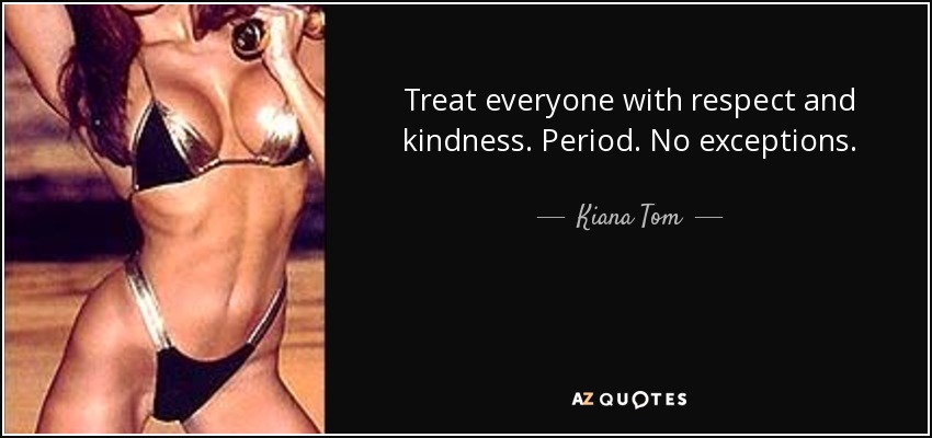 Treat everyone with respect and kindness. Period. No exceptions. - Kiana Tom