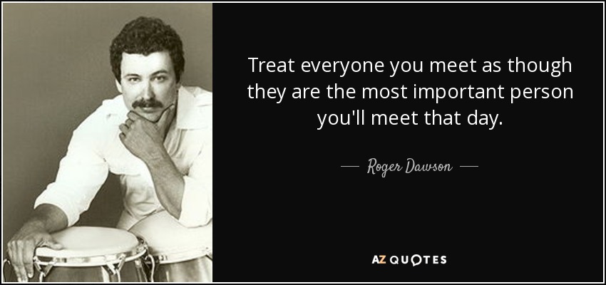 Treat everyone you meet as though they are the most important person you'll meet that day. - Roger Dawson