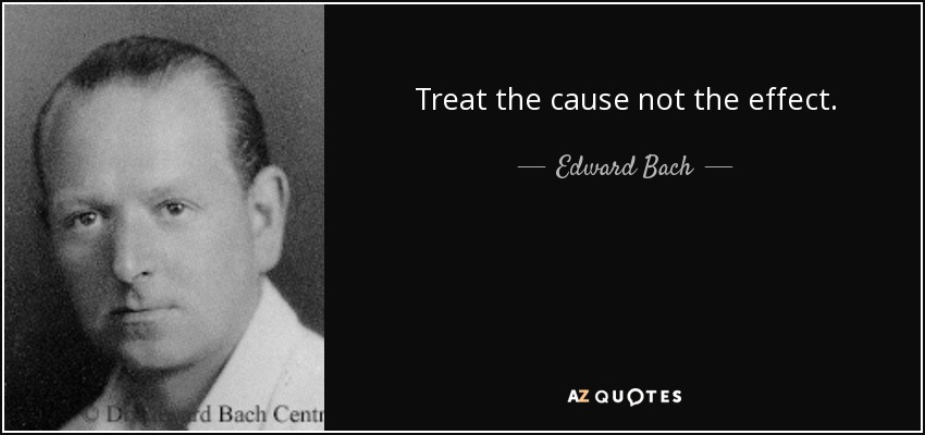 Treat the cause not the effect. - Edward Bach