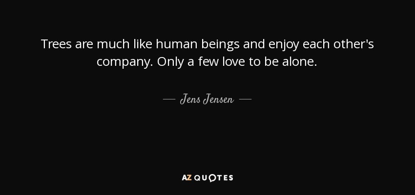Trees are much like human beings and enjoy each other's company. Only a few love to be alone. - Jens Jensen