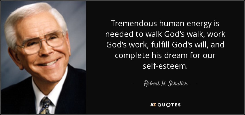 Tremendous human energy is needed to walk God's walk, work God's work, fulfill God's will, and complete his dream for our self-esteem. - Robert H. Schuller