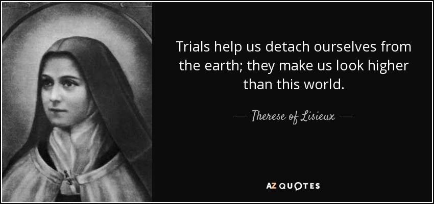 Trials help us detach ourselves from the earth; they make us look higher than this world. - Therese of Lisieux