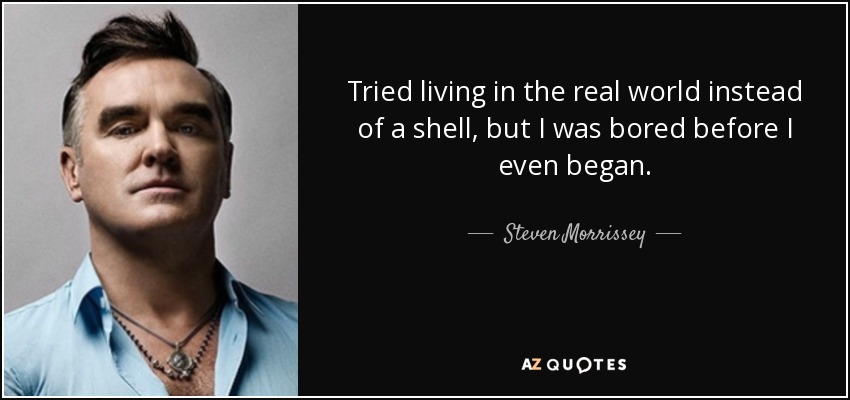 Tried living in the real world instead of a shell, but I was bored before I even began. - Steven Morrissey