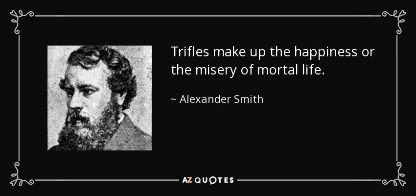 Trifles make up the happiness or the misery of mortal life. - Alexander Smith
