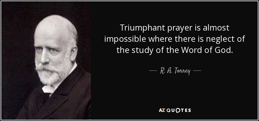 Triumphant prayer is almost impossible where there is neglect of the study of the Word of God. - R. A. Torrey