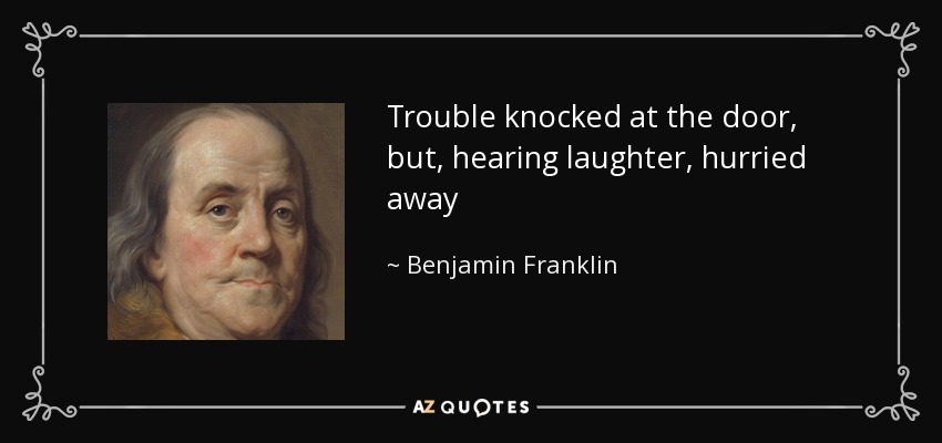 Trouble knocked at the door, but, hearing laughter, hurried away - Benjamin Franklin