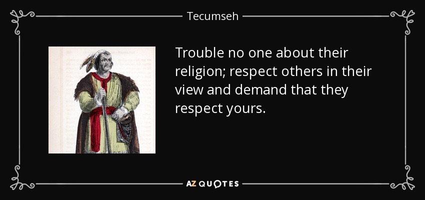 Trouble no one about their religion; respect others in their view and demand that they respect yours. - Tecumseh