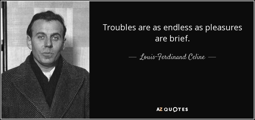 Troubles are as endless as pleasures are brief. - Louis-Ferdinand Celine
