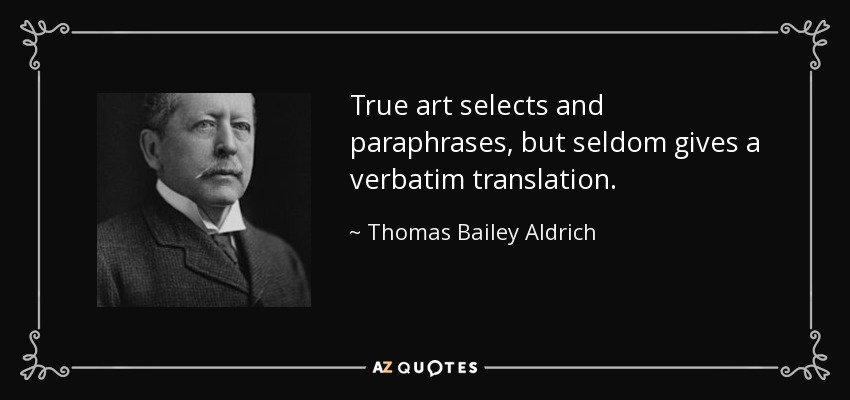 True art selects and paraphrases, but seldom gives a verbatim translation. - Thomas Bailey Aldrich
