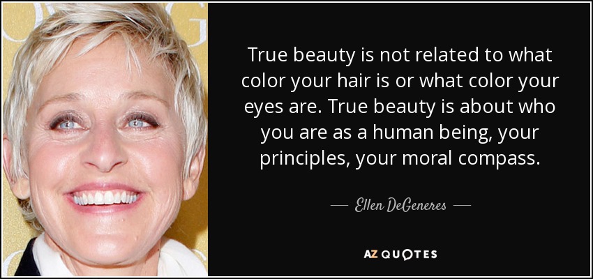 True beauty is not related to what color your hair is or what color your eyes are. True beauty is about who you are as a human being, your principles, your moral compass. - Ellen DeGeneres