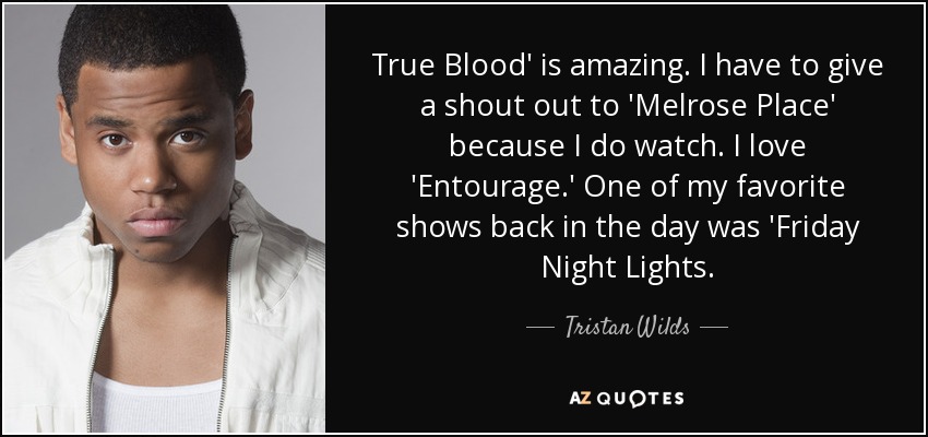 True Blood' is amazing. I have to give a shout out to 'Melrose Place' because I do watch. I love 'Entourage.' One of my favorite shows back in the day was 'Friday Night Lights. - Tristan Wilds