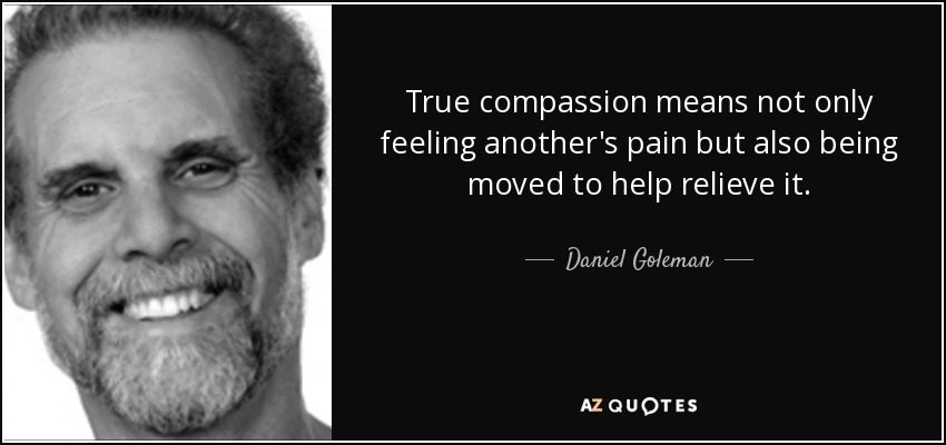 True compassion means not only feeling another's pain but also being moved to help relieve it. - Daniel Goleman