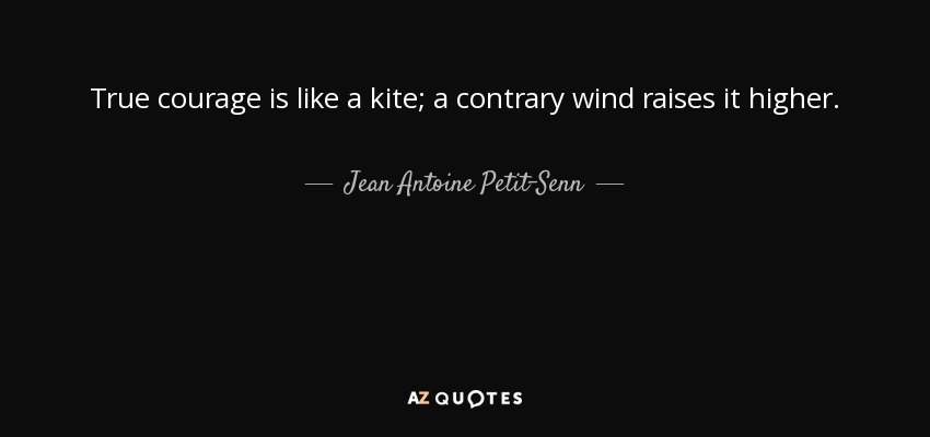 True courage is like a kite; a contrary wind raises it higher. - Jean Antoine Petit-Senn