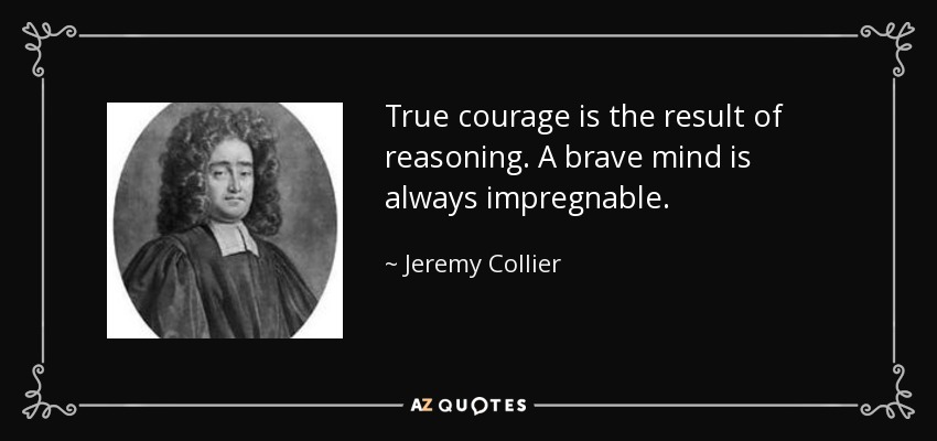 True courage is the result of reasoning. A brave mind is always impregnable. - Jeremy Collier