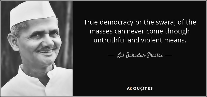True democracy or the swaraj of the masses can never come through untruthful and violent means. - Lal Bahadur Shastri