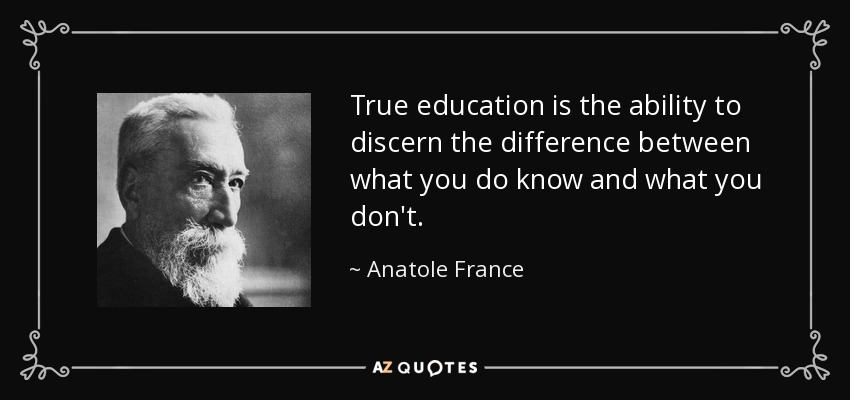 True education is the ability to discern the difference between what you do know and what you don't. - Anatole France