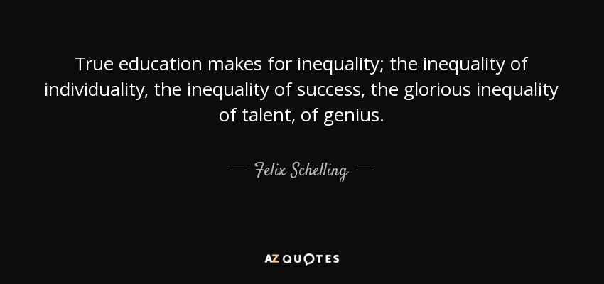 True education makes for inequality; the inequality of individuality, the inequality of success, the glorious inequality of talent, of genius. - Felix Schelling