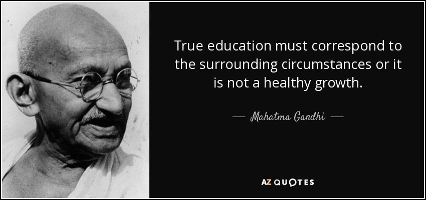 True education must correspond to the surrounding circumstances or it is not a healthy growth. - Mahatma Gandhi