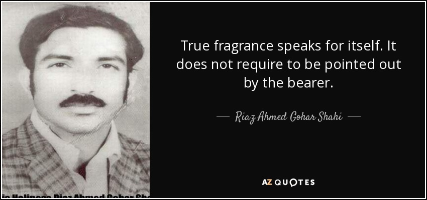 True fragrance speaks for itself. It does not require to be pointed out by the bearer. - Riaz Ahmed Gohar Shahi