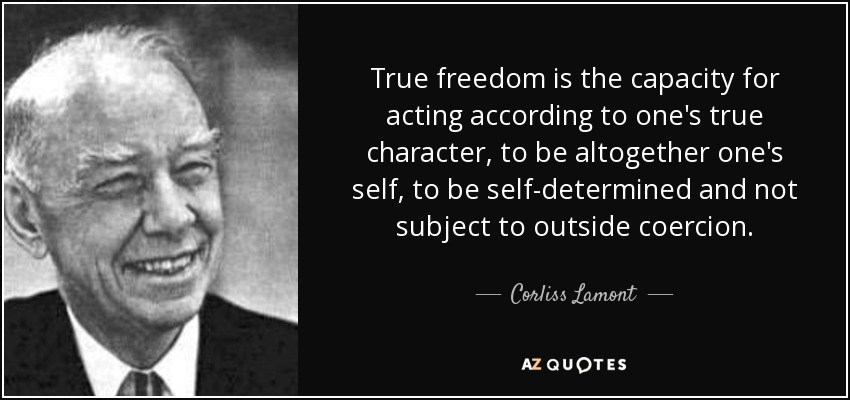 True freedom is the capacity for acting according to one's true character, to be altogether one's self, to be self-determined and not subject to outside coercion. - Corliss Lamont