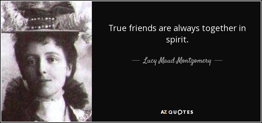 True friends are always together in spirit. - Lucy Maud Montgomery