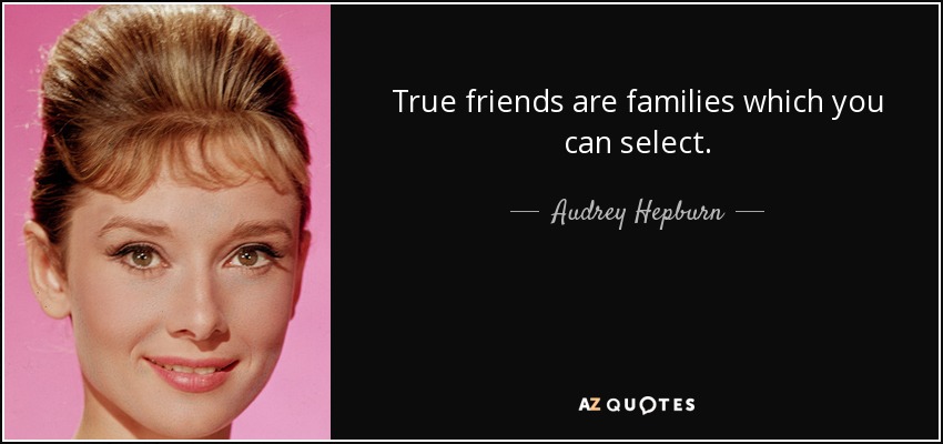 True friends are families which you can select. - Audrey Hepburn