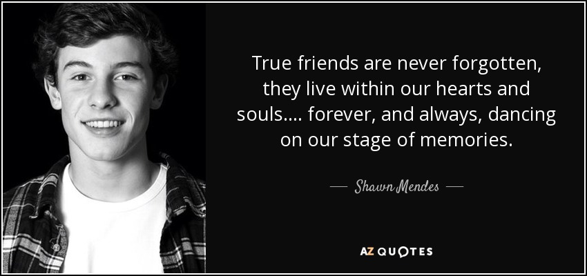 True friends are never forgotten, they live within our hearts and souls.... forever , and always , dancing on our stage of memories. - Shawn Mendes