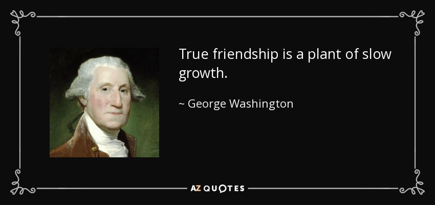 True friendship is a plant of slow growth. - George Washington