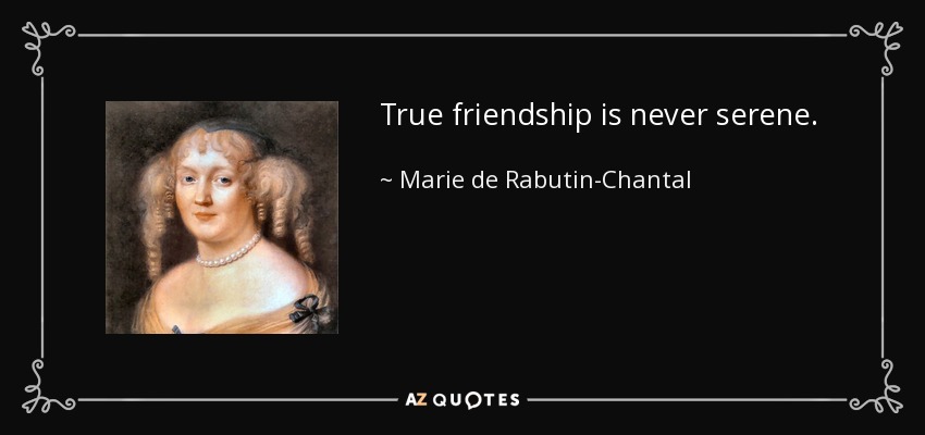 True friendship is never serene. - Marie de Rabutin-Chantal, marquise de Sevigne