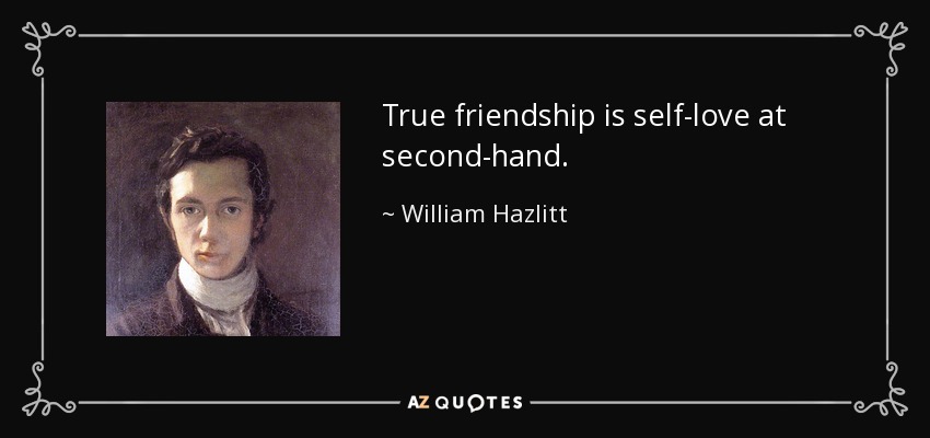 True friendship is self-love at second-hand. - William Hazlitt