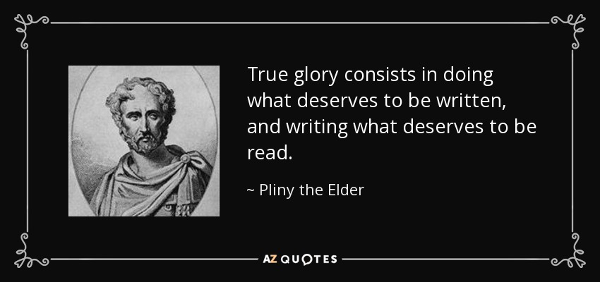 True glory consists in doing what deserves to be written, and writing what deserves to be read. - Pliny the Elder