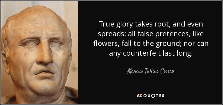 True glory takes root, and even spreads; all false pretences, like flowers, fall to the ground; nor can any counterfeit last long. - Marcus Tullius Cicero