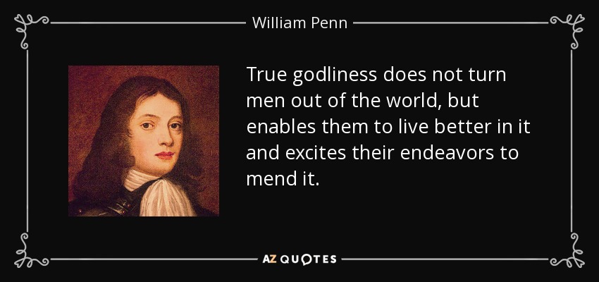 True godliness does not turn men out of the world, but enables them to live better in it and excites their endeavors to mend it. - William Penn