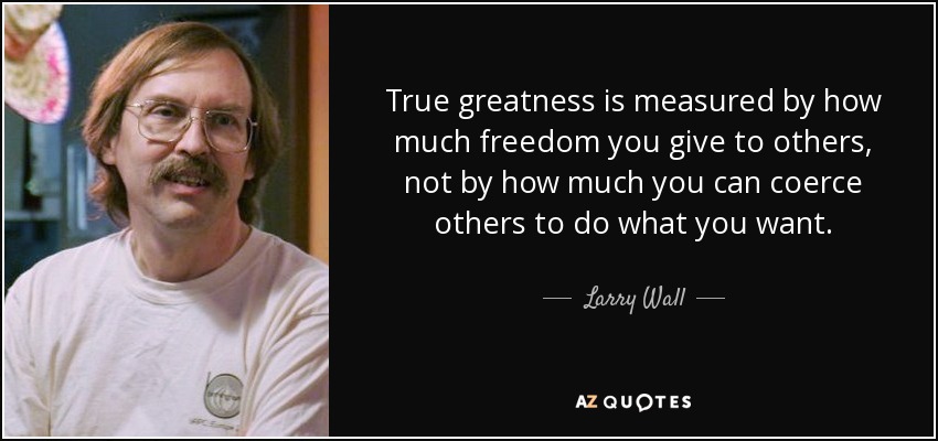 True greatness is measured by how much freedom you give to others, not by how much you can coerce others to do what you want. - Larry Wall