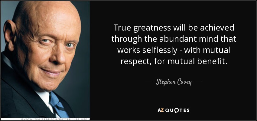 True greatness will be achieved through the abundant mind that works selflessly - with mutual respect, for mutual benefit. - Stephen Covey