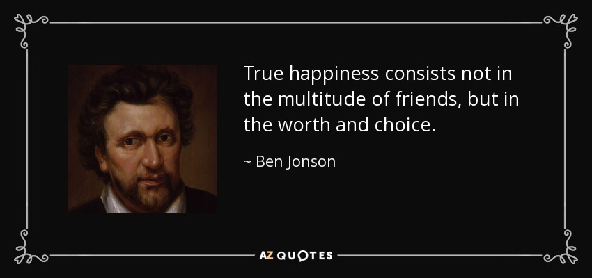 True happiness consists not in the multitude of friends, but in the worth and choice. - Ben Jonson