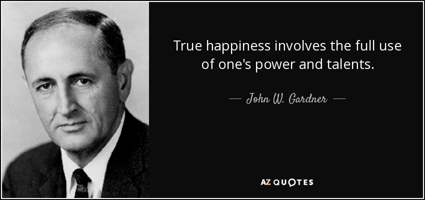 True happiness involves the full use of one's power and talents. - John W. Gardner