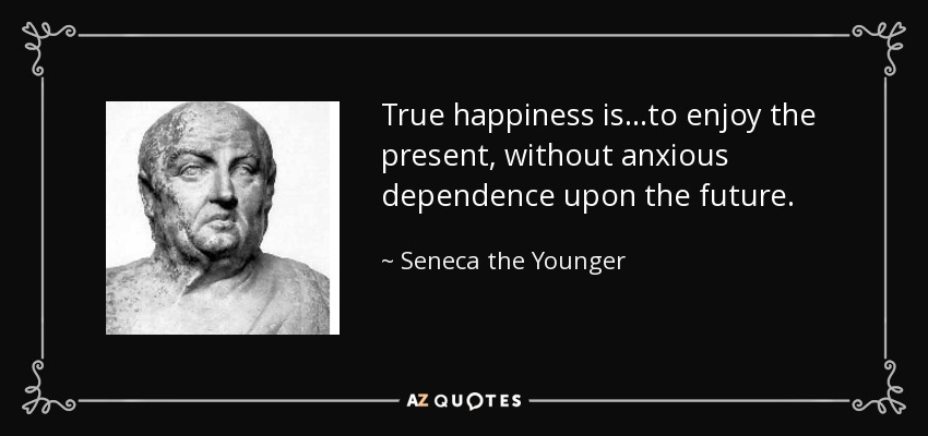 True happiness is...to enjoy the present, without anxious dependence upon the future. - Seneca the Younger